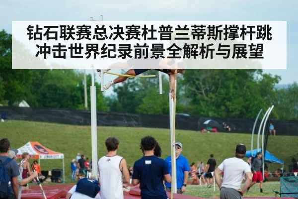 钻石联赛总决赛杜普兰蒂斯撑杆跳冲击世界纪录前景全解析与展望