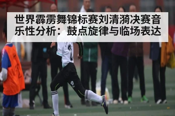 世界霹雳舞锦标赛刘清漪决赛音乐性分析:鼓点旋律与临场表达