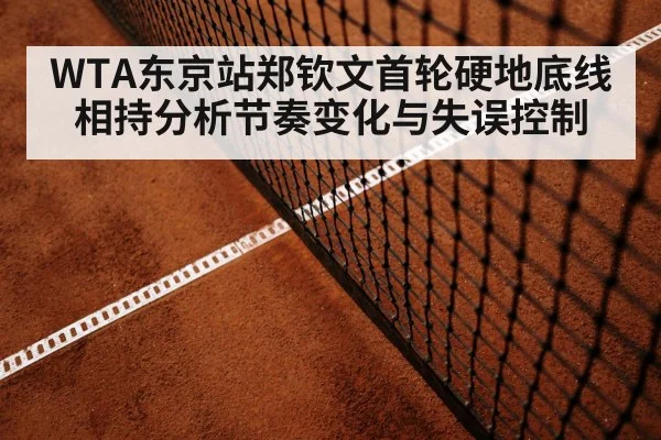 WTA东京站郑钦文首轮硬地底线相持分析节奏变化与失误控制