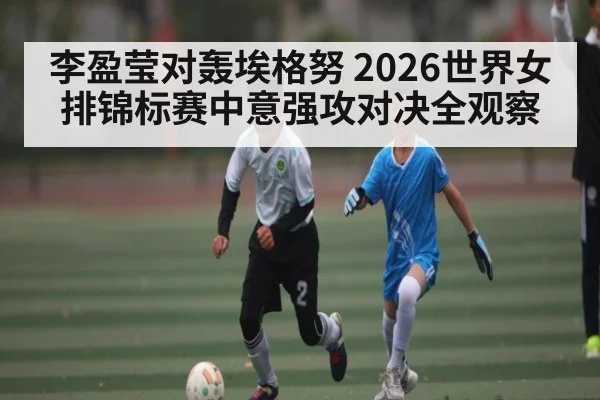 李盈莹对轰埃格努 2026世界女排锦标赛中意强攻对决全观察