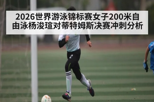 2026世界游泳锦标赛女子200米自由泳杨浚瑄对蒂特姆斯决赛冲刺分析