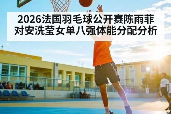 2026法国羽毛球公开赛陈雨菲对安洗莹女单八强体能分配分析