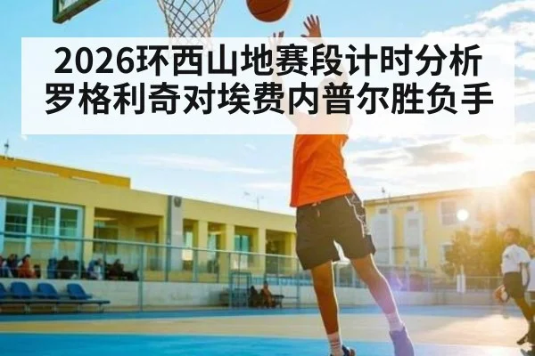 2026环西山地赛段计时分析 罗格利奇对埃费内普尔胜负手