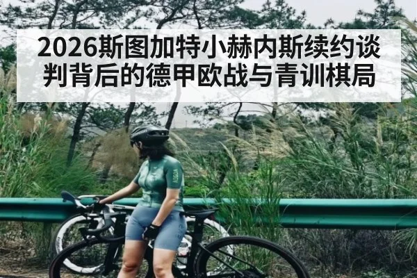 2026斯图加特小赫内斯续约谈判背后的德甲欧战与青训棋局