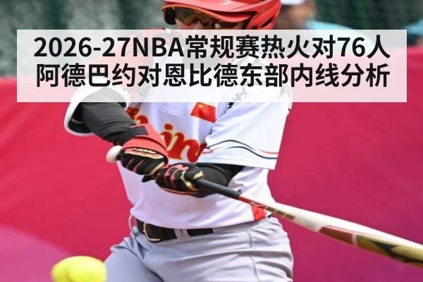 2026-27NBA常规赛热火对76人阿德巴约对恩比德东部内线分析