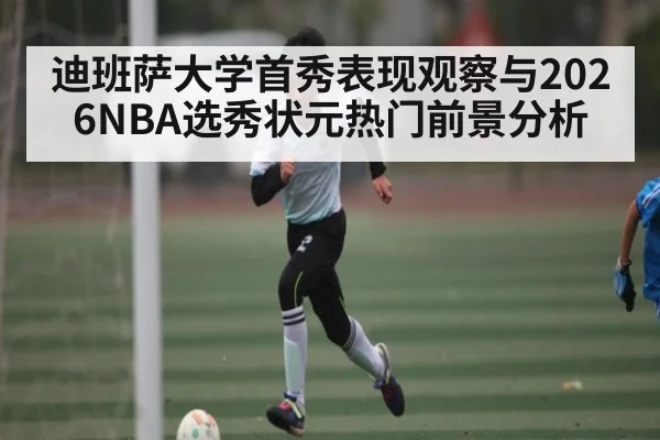 迪班萨大学首秀表现观察与2026NBA选秀状元热门前景分析